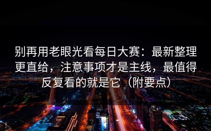 别再用老眼光看每日大赛：最新整理更直给，注意事项才是主线，最值得反复看的就是它（附要点）