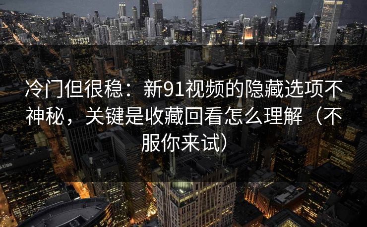 冷门但很稳:新91视频的隐藏选项不神秘,关键是收藏回看怎么理解(不服你来试) 冷门但很稳:新91视频的隐藏选项不神秘,关键是收藏回看怎么理解(不服你来试)