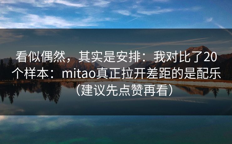 看似偶然，其实是安排：我对比了20个样本：mitao真正拉开差距的是配乐（建议先点赞再看）