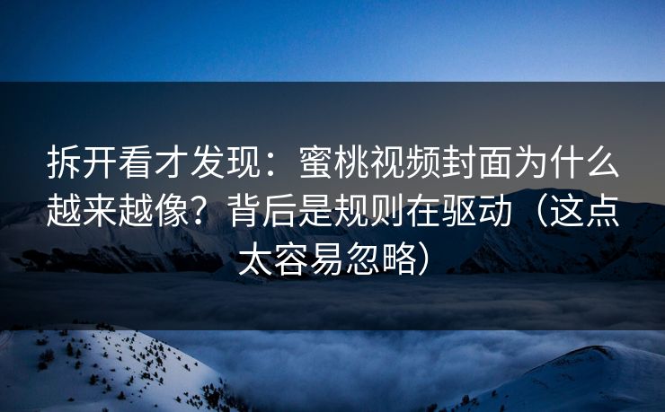 拆开看才发现：蜜桃视频封面为什么越来越像？背后是规则在驱动（这点太容易忽略）