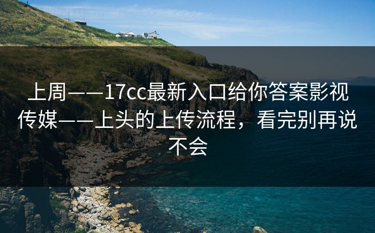 上周——17cc最新入口给你答案影视传媒——上头的上传流程，看完别再说不会