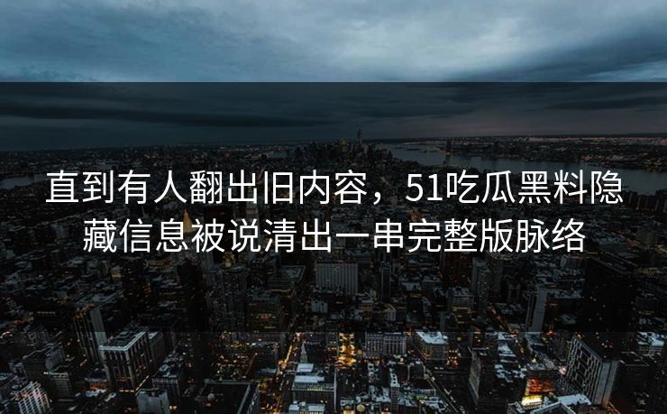 直到有人翻出旧内容，51吃瓜黑料隐藏信息被说清出一串完整版脉络