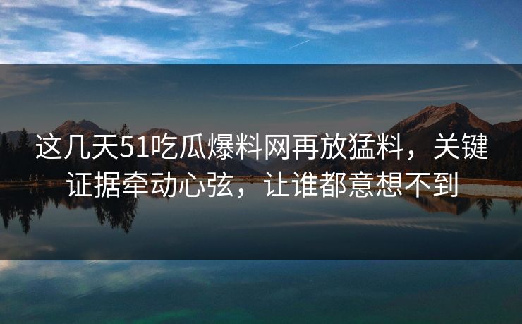 这几天51吃瓜爆料网再放猛料,关键证据牵动心弦,让谁都意想不到 这几天51吃瓜爆料网再放猛料,关键证据牵动心弦,让谁都意想不到